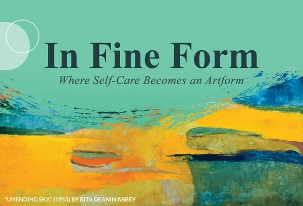 Dark blue text that reads "In Fine Form: Where Self-care becomes an Artform" on a light turquoise background , the bottom half of the graphic is an abstract yellow painting by Rita Deanin Abbey
